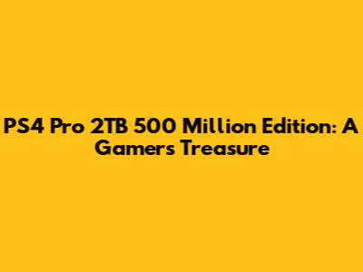PS4 Pro 2TB 500 Million Edition: A Gamer's Treasure