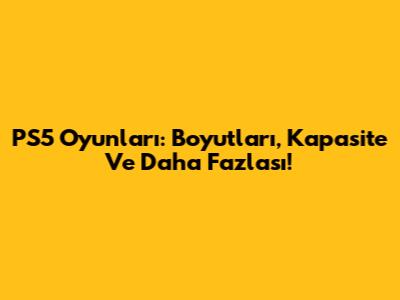PS5 Oyunları: Boyutları, Kapasite Ve Daha Fazlası!