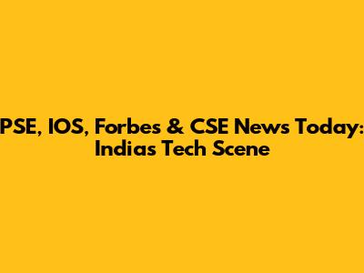 PSE, IOS, Forbes & CSE News Today: India's Tech Scene