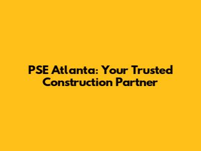 PSE Atlanta: Your Trusted Construction Partner