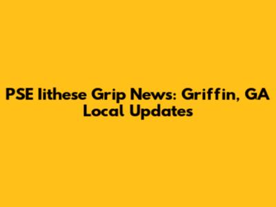 PSE Iithese Grip News: Griffin, GA Local Updates
