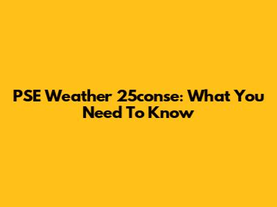 PSE Weather 25conse: What You Need To Know