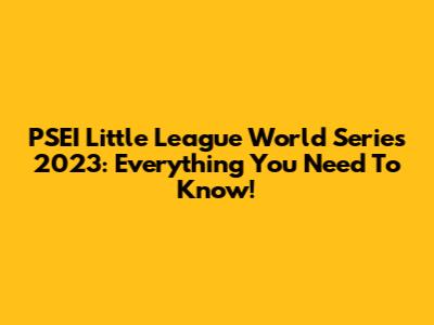 PSEI Little League World Series 2023: Everything You Need To Know!