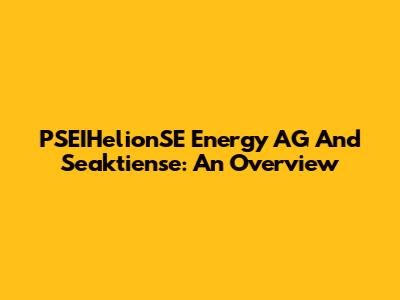 PSEIHelionSE Energy AG And Seaktiense: An Overview