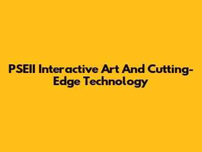 PSEII Interactive Art And Cutting-Edge Technology