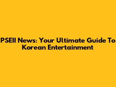 PSEII News: Your Ultimate Guide To Korean Entertainment