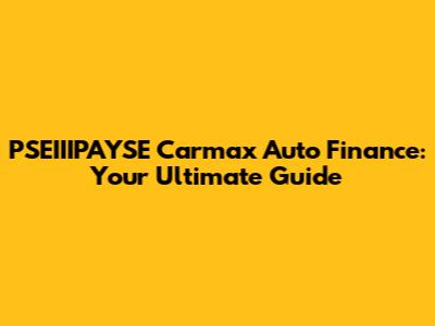 PSEIIIPAYSE Carmax Auto Finance: Your Ultimate Guide