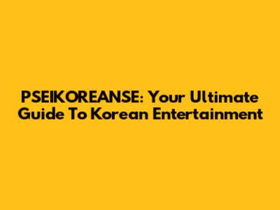 PSEIKOREANSE: Your Ultimate Guide To Korean Entertainment