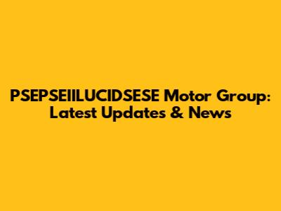 PSEPSEIILUCIDSESE Motor Group: Latest Updates & News