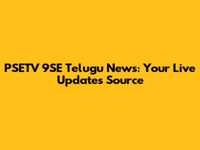 PSETV 9SE Telugu News: Your Live Updates Source
