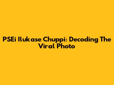 PSEi Ilukase Chuppi: Decoding The Viral Photo