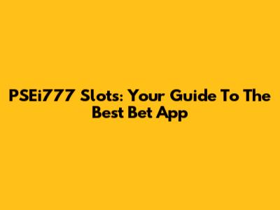 PSEi777 Slots: Your Guide To The Best Bet App