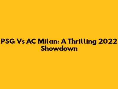 PSG Vs AC Milan: A Thrilling 2022 Showdown