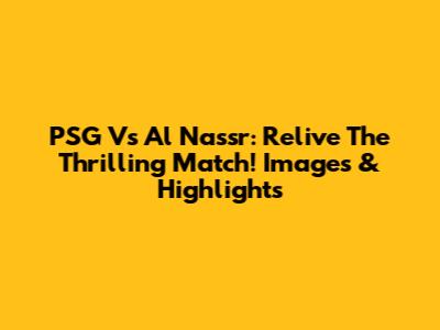 PSG Vs Al Nassr: Relive The Thrilling Match! Images & Highlights