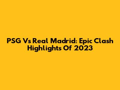 PSG Vs Real Madrid: Epic Clash Highlights Of 2023