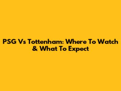 PSG Vs Tottenham: Where To Watch & What To Expect