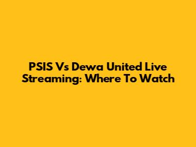 PSIS Vs Dewa United Live Streaming: Where To Watch