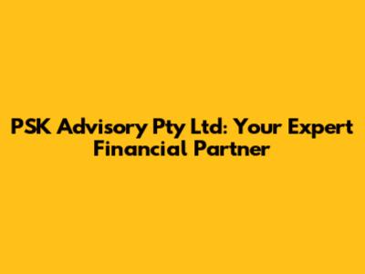 PSK Advisory Pty Ltd: Your Expert Financial Partner
