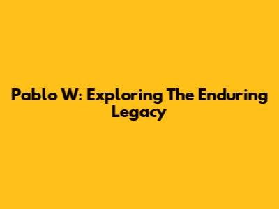 Pablo W: Exploring The Enduring Legacy