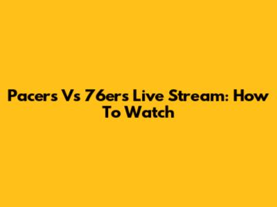 Pacers Vs 76ers Live Stream: How To Watch