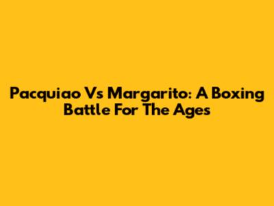 Pacquiao Vs Margarito: A Boxing Battle For The Ages