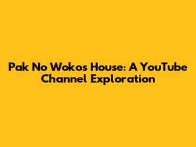 Pak No Woko's House: A YouTube Channel Exploration