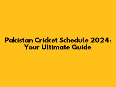 Pakistan Cricket Schedule 2024: Your Ultimate Guide
