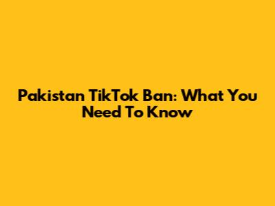 Pakistan TikTok Ban: What You Need To Know