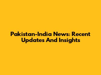 Pakistan-India News: Recent Updates And Insights