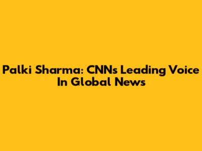 Palki Sharma: CNN's Leading Voice In Global News