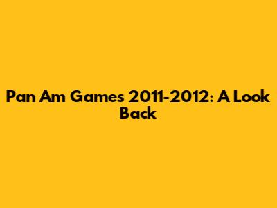 Pan Am Games 2011-2012: A Look Back
