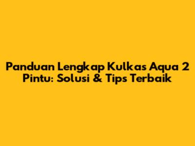 Panduan Lengkap Kulkas Aqua 2 Pintu: Solusi & Tips Terbaik