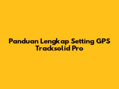 Panduan Lengkap Setting GPS Tracksolid Pro