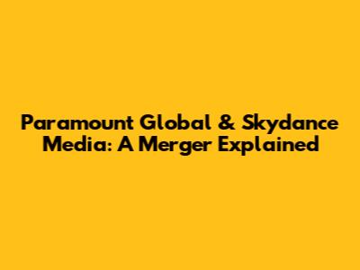 Paramount Global & Skydance Media: A Merger Explained