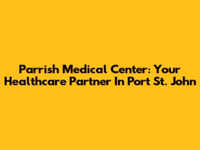 Parrish Medical Center: Your Healthcare Partner In Port St. John
