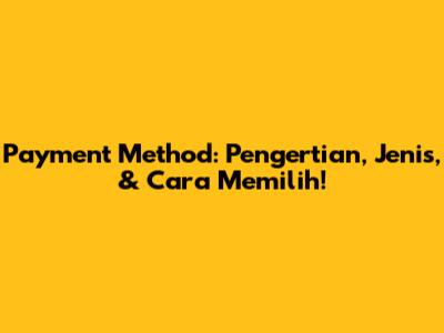 Payment Method: Pengertian, Jenis, & Cara Memilih!