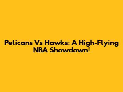 Pelicans Vs Hawks: A High-Flying NBA Showdown!