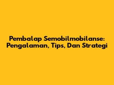 Pembalap Semobilmobilanse: Pengalaman, Tips, Dan Strategi