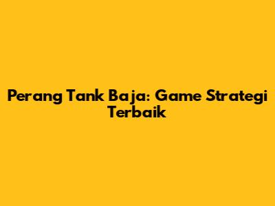 Perang Tank Baja: Game Strategi Terbaik