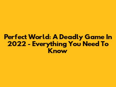 Perfect World: A Deadly Game In 2022 - Everything You Need To Know