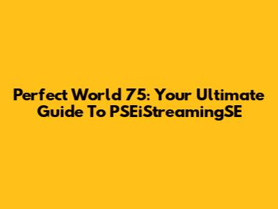 Perfect World 75: Your Ultimate Guide To PSEiStreamingSE