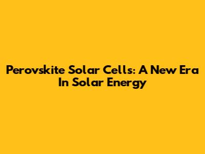 Perovskite Solar Cells: A New Era In Solar Energy