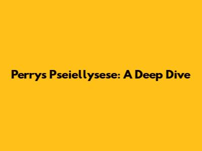Perry's "Pseiellysese": A Deep Dive