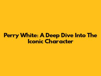 Perry White: A Deep Dive Into The Iconic Character