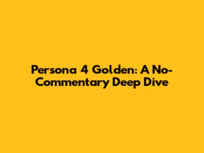 Persona 4 Golden: A No-Commentary Deep Dive