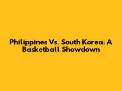 Philippines Vs. South Korea: A Basketball Showdown