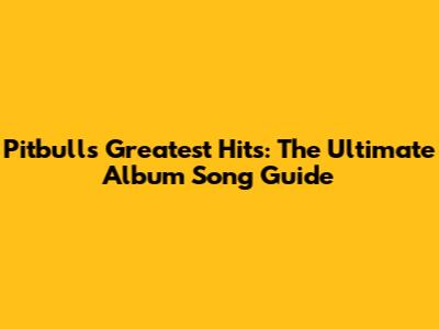 Pitbull's Greatest Hits: The Ultimate Album Song Guide