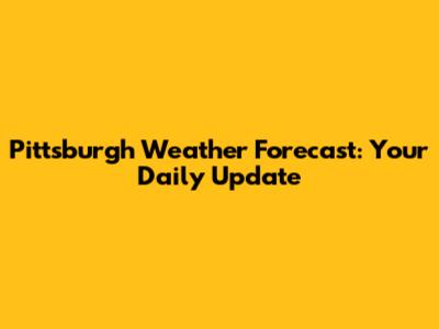 Pittsburgh Weather Forecast: Your Daily Update