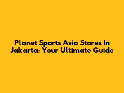 Planet Sports Asia Stores In Jakarta: Your Ultimate Guide