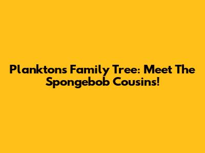 Plankton's Family Tree: Meet The Spongebob Cousins!